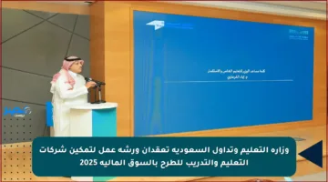 وزارة التعليم وتداول السعودية تعقدان ورشة عمل لتمكين شركات التعليم والتدريب للطرح بالسوق المالية 2025